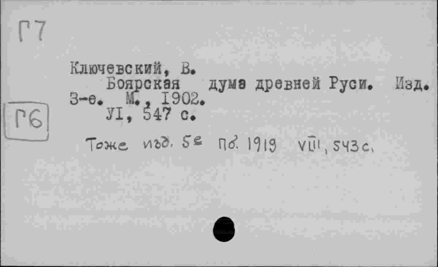 ﻿Ключевский, В.
Боярская дума древней Руси. 3-є. £, 1902.
Л, 547 с.
Тоже, иг>Э, Ss nef Hig УШ,$ЧЗс,